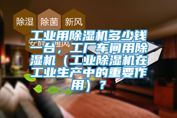 工業用除濕機多少錢一臺,工廠車間用除濕機(工業除濕機在工業生產中的重要作用)?