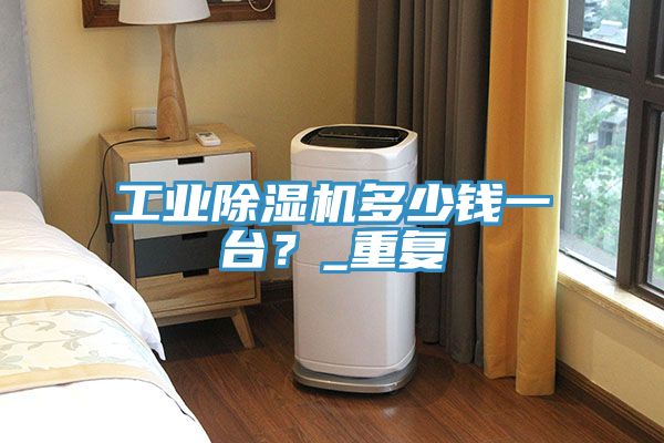 工業(yè)除濕機多少錢一臺？_重復(fù)