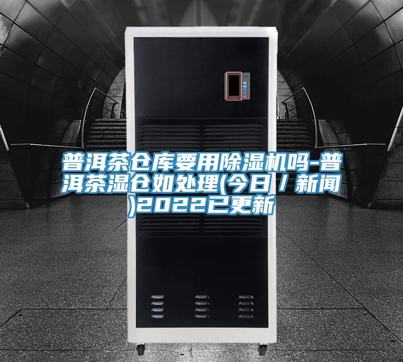 普洱茶倉庫要用除濕機(jī)嗎-普洱茶濕倉如處理(今日／新聞)2022已更新