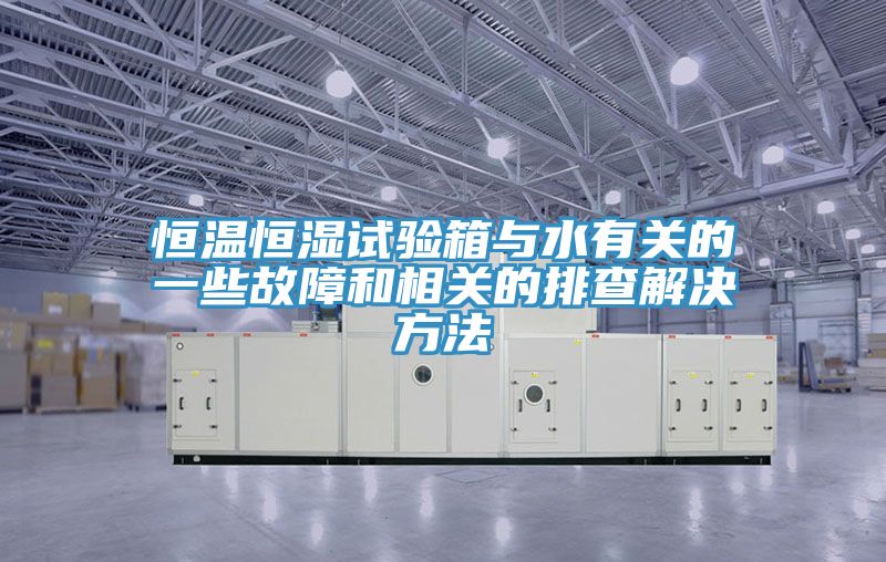 恒溫恒濕試驗箱與水有關(guān)的一些故障和相關(guān)的排查解決方法