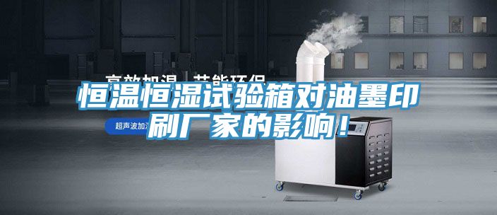 恒溫恒濕試驗箱對油墨印刷廠家的影響！