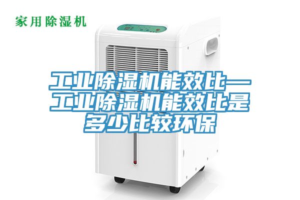 工業除濕機能效比—工業除濕機能效比是多少比較環保