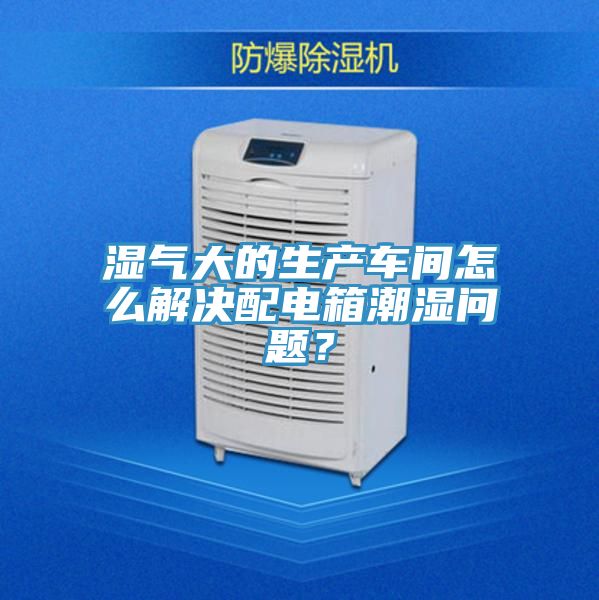 濕氣大的生產車間怎么解決配電箱潮濕問題？
