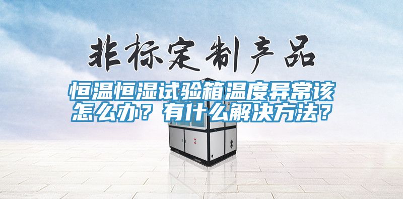 恒溫恒濕試驗箱溫度異常該怎么辦？有什么解決方法？
