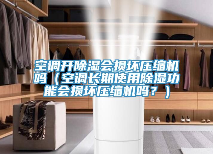 空調開除濕會損壞壓縮機嗎(空調長期使用除濕功能會損壞壓縮機嗎?)