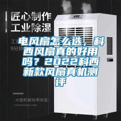 電風扇怎么選，科西風扇真的好用嗎？2022科西新款風扇真機測評