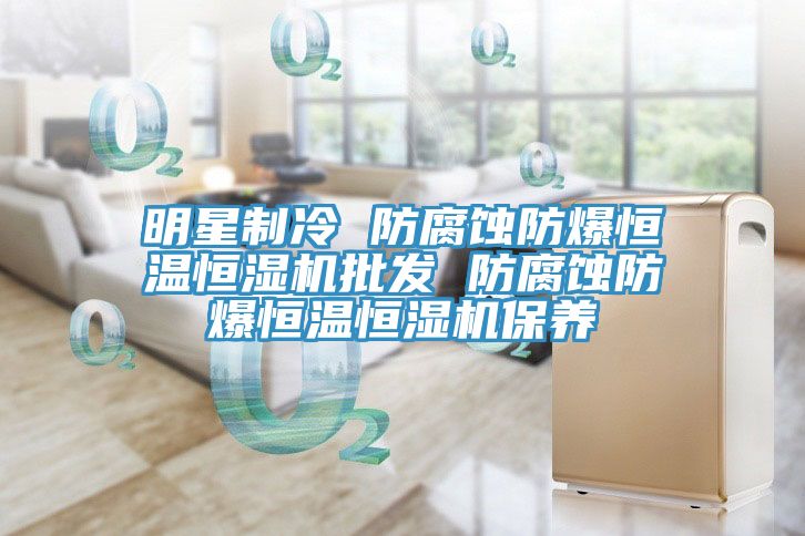 明星制冷 防腐蝕防爆恒溫恒濕機批發 防腐蝕防爆恒溫恒濕機保養