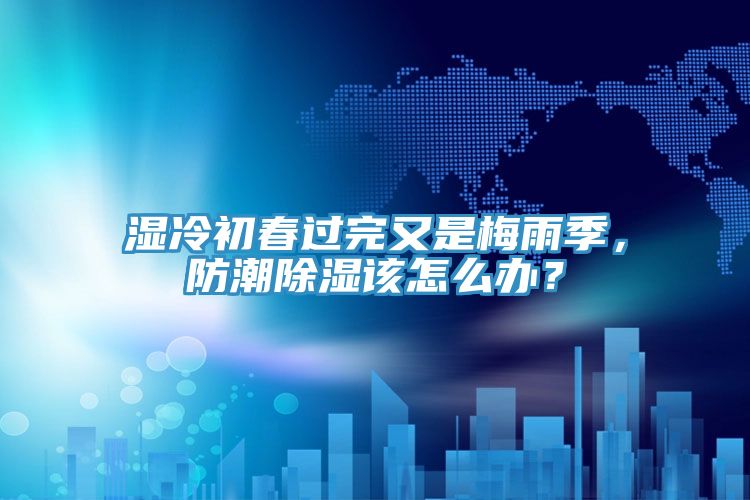 濕冷初春過完又是梅雨季，防潮除濕該怎么辦？