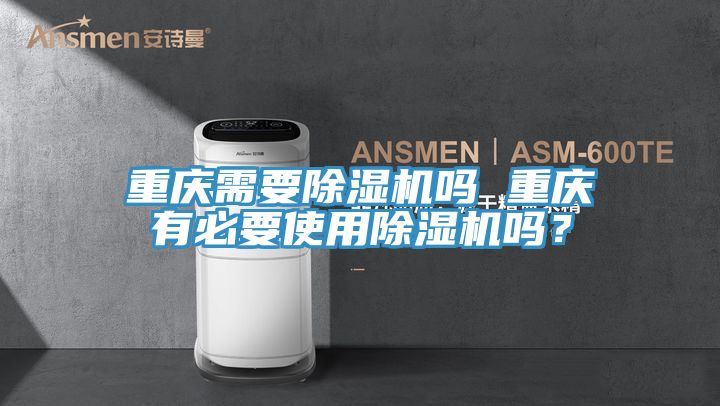 重慶需要除濕機嗎 重慶有必要使用除濕機嗎？