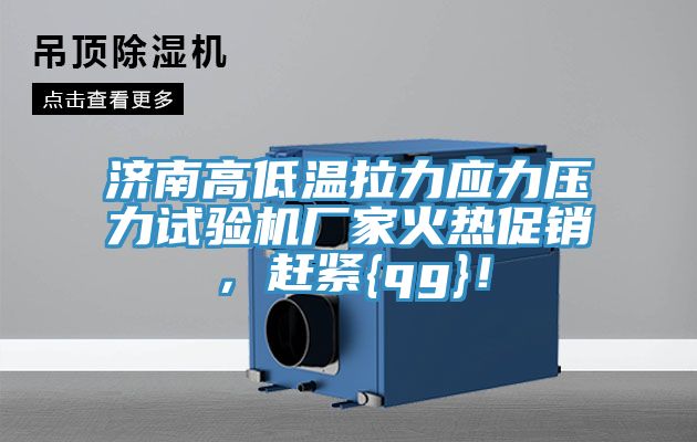 濟南高低溫拉力應力壓力試驗機廠家火熱促銷，趕緊{qg}！