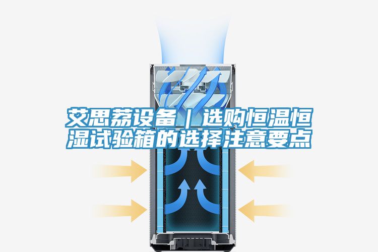 艾思荔設備|選購恒溫恒濕試驗箱的選擇注意要點
