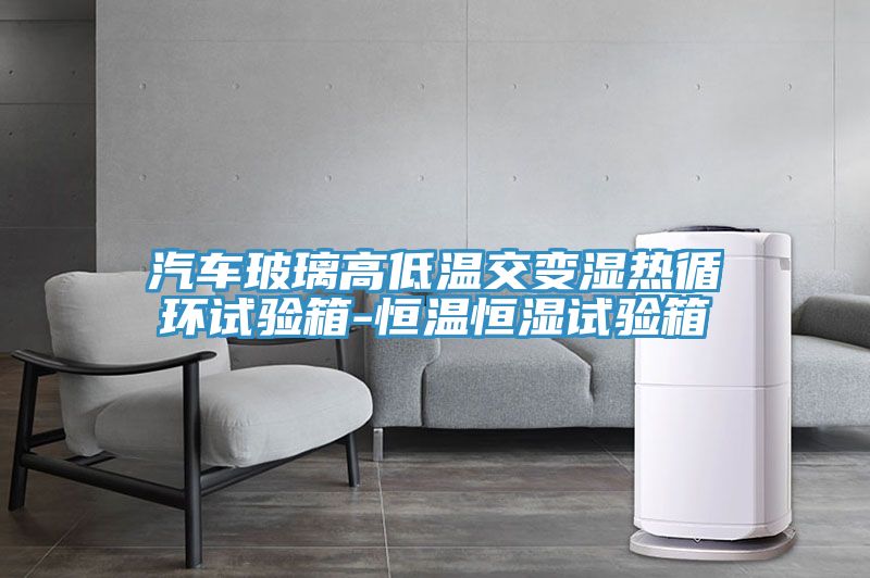 汽車玻璃高低溫交變濕熱循環試驗箱-恒溫恒濕試驗箱