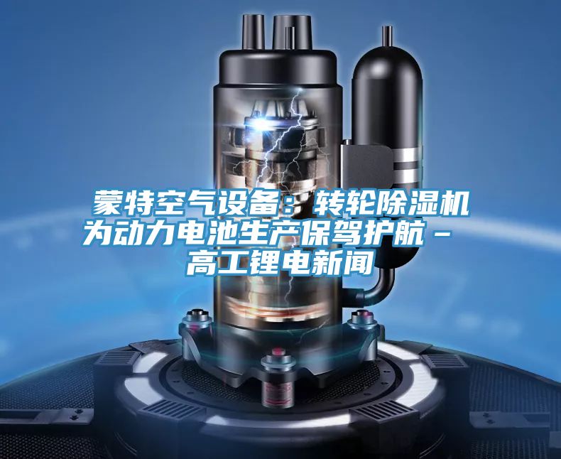 蒙特空氣設備：轉輪除濕機為動力電池生產保駕護航– 高工鋰電新聞