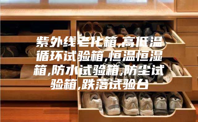 紫外線老化箱,高低溫循環試驗箱,恒溫恒濕箱,防水試驗箱,防塵試驗箱,跌落試驗臺