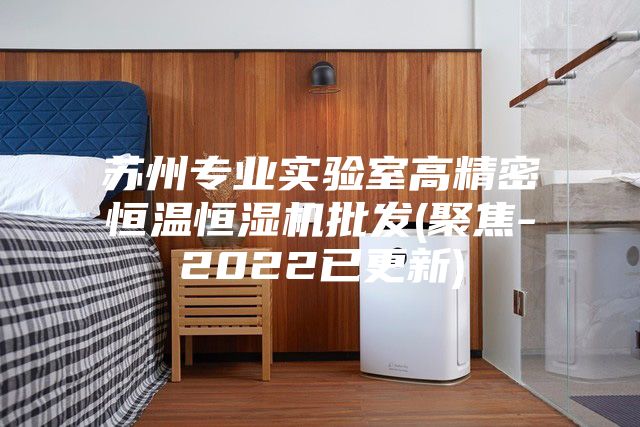 蘇州專業實驗室高精密恒溫恒濕機批發(聚焦-2022已更新)
