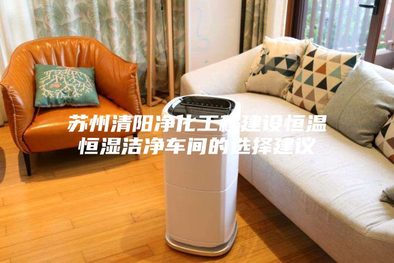 蘇州清陽凈化工程建設恒溫恒濕潔凈車間的選擇建議