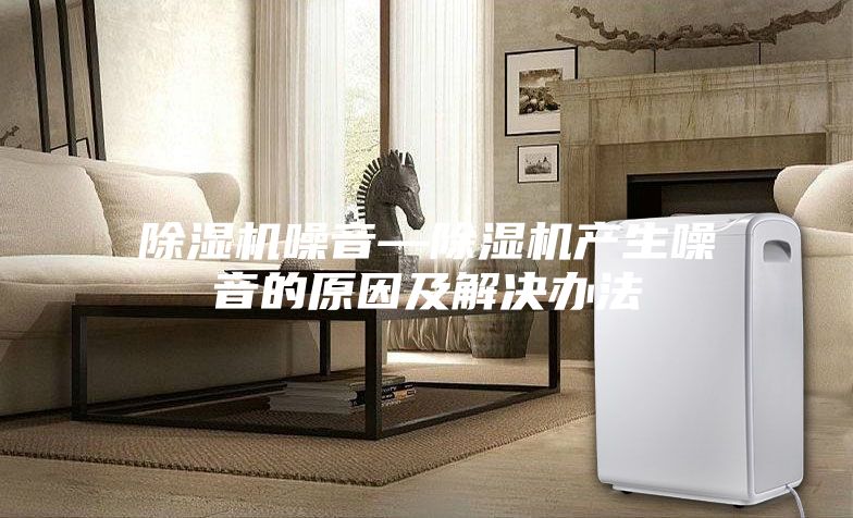 除濕機噪音—除濕機產生噪音的原因及解決辦法