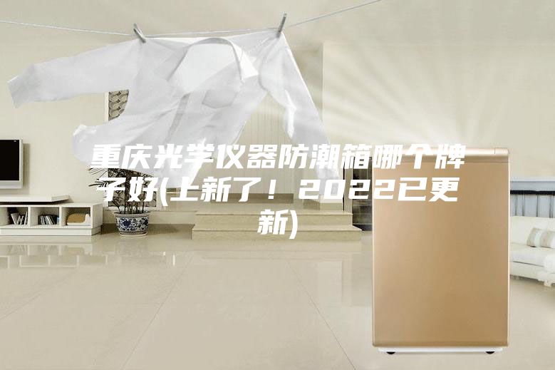 重慶光學儀器防潮箱哪個牌子好(上新了!2022已更新)