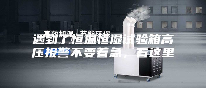 遇到了恒溫恒濕試驗箱高壓報警不要著急，看這里