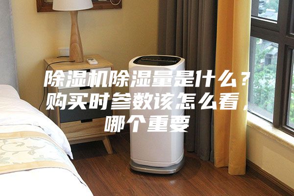 除濕機(jī)除濕量是什么？購買時(shí)參數(shù)該怎么看，哪個(gè)重要