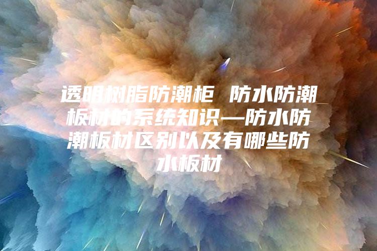 透明樹脂防潮柜 防水防潮板材的系統(tǒng)知識(shí)—防水防潮板材區(qū)別以及有哪些防水板材
