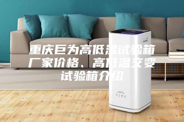 重慶巨為高低溫試驗箱廠家價格、高低溫交變試驗箱介紹