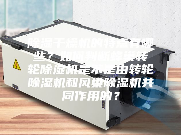 除濕干燥機(jī)的特點有哪些？如何判斷蜂巢轉(zhuǎn)輪除濕機(jī)是不是由轉(zhuǎn)輪除濕機(jī)和風(fēng)巢除濕機(jī)共同作用的？