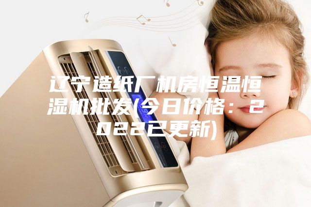 遼寧造紙廠機房恒溫恒濕機批發(今日價格：2022已更新)