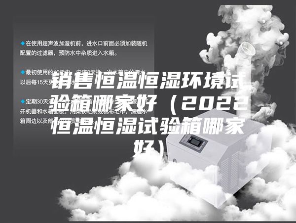 銷售恒溫恒濕環境試驗箱哪家好（2022恒溫恒濕試驗箱哪家好）