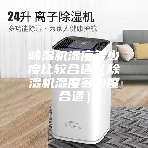 除濕機(jī)濕度多少度比較合適(除濕機(jī)濕度多少度合適)