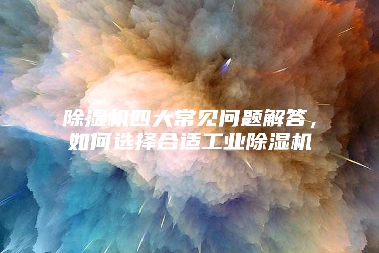 除濕機四大常見問題解答，如何選擇合適工業除濕機