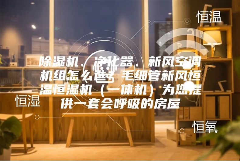 除濕機(jī)、凈化器、新風(fēng)空調(diào)機(jī)組怎么選？毛細(xì)管新風(fēng)恒溫恒濕機(jī)（一體機(jī)）為您提供一套會(huì)呼吸的房屋