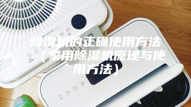 除濕機的正確使用方法(家用除濕機原理與使用方法)