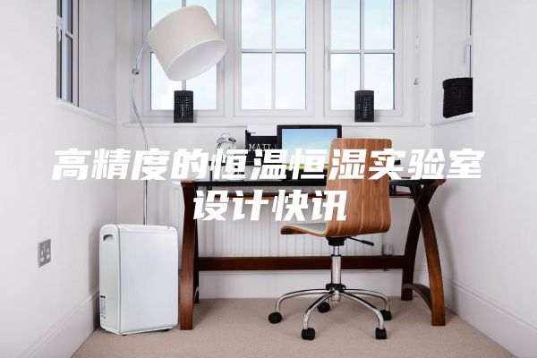 高精度的恒溫恒濕實驗室設計快訊
