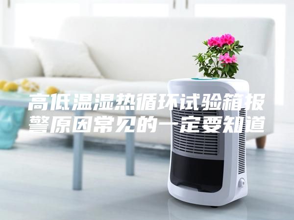 高低溫濕熱循環試驗箱報警原因常見的一定要知道