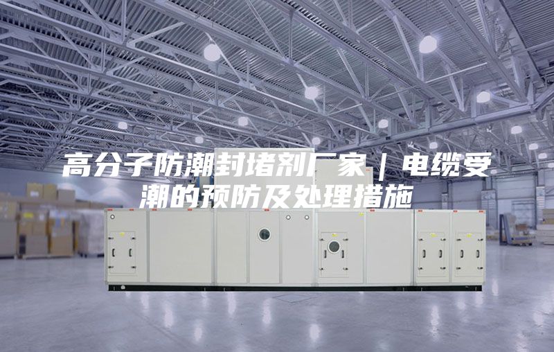 高分子防潮封堵劑廠家｜電纜受潮的預防及處理措施